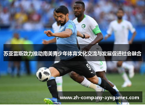 苏亚雷斯致力推动南美青少年体育文化交流与发展促进社会融合