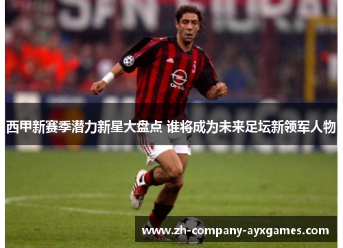 西甲新赛季潜力新星大盘点 谁将成为未来足坛新领军人物