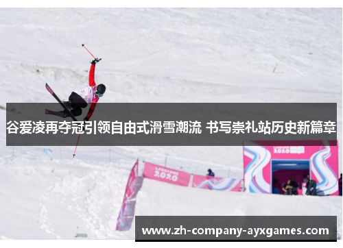 谷爱凌再夺冠引领自由式滑雪潮流 书写崇礼站历史新篇章