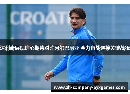 达利奇展现信心期待对阵阿尔巴尼亚 全力备战迎接关键战役