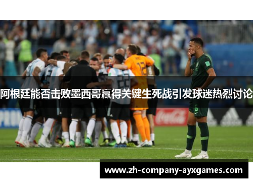 阿根廷能否击败墨西哥赢得关键生死战引发球迷热烈讨论
