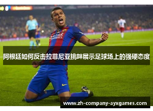 阿根廷如何反击拉菲尼亚挑衅展示足球场上的强硬态度