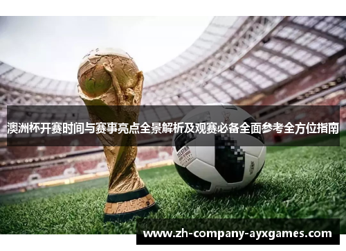 澳洲杯开赛时间与赛事亮点全景解析及观赛必备全面参考全方位指南