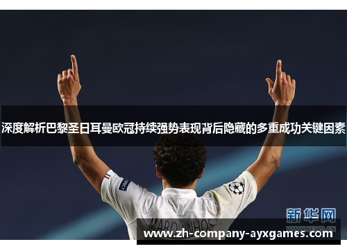 深度解析巴黎圣日耳曼欧冠持续强势表现背后隐藏的多重成功关键因素