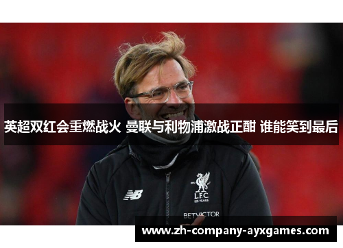 英超双红会重燃战火 曼联与利物浦激战正酣 谁能笑到最后