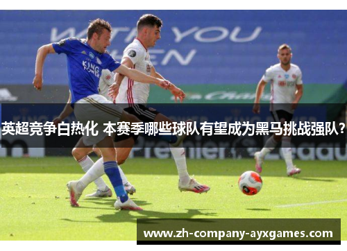 英超竞争白热化 本赛季哪些球队有望成为黑马挑战强队？