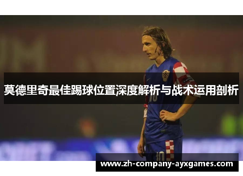 莫德里奇最佳踢球位置深度解析与战术运用剖析