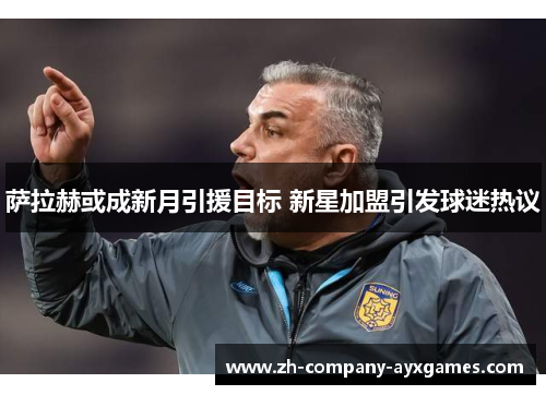 萨拉赫或成新月引援目标 新星加盟引发球迷热议