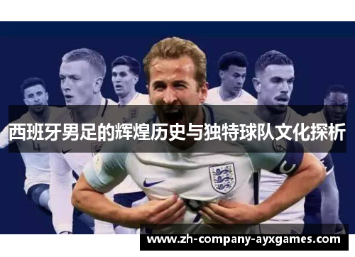 西班牙男足的辉煌历史与独特球队文化探析