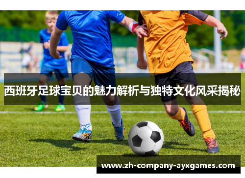 西班牙足球宝贝的魅力解析与独特文化风采揭秘