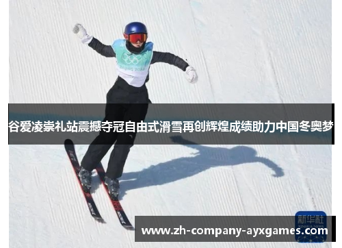 谷爱凌崇礼站震撼夺冠自由式滑雪再创辉煌成绩助力中国冬奥梦