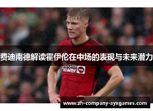 费迪南德解读霍伊伦在中场的表现与未来潜力