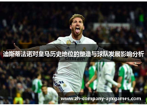 迪斯蒂法诺对皇马历史地位的塑造与球队发展影响分析