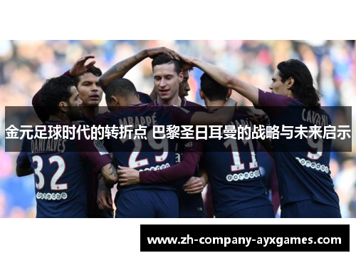 金元足球时代的转折点 巴黎圣日耳曼的战略与未来启示