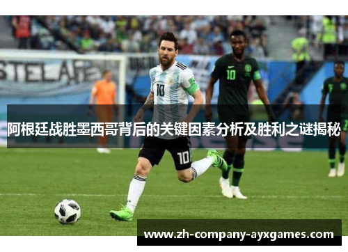 阿根廷战胜墨西哥背后的关键因素分析及胜利之谜揭秘