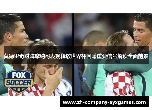 莫德里奇对阵摩纳哥表现释放世界杯回暖重要信号解读全面前景