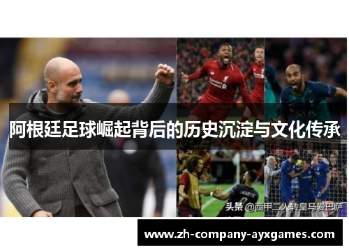 阿根廷足球崛起背后的历史沉淀与文化传承