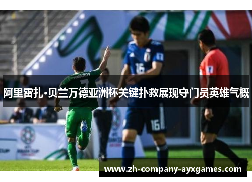 阿里雷扎·贝兰万德亚洲杯关键扑救展现守门员英雄气概