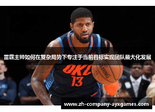 雷霆主帅如何在复杂局势下专注于当前目标实现团队最大化发展