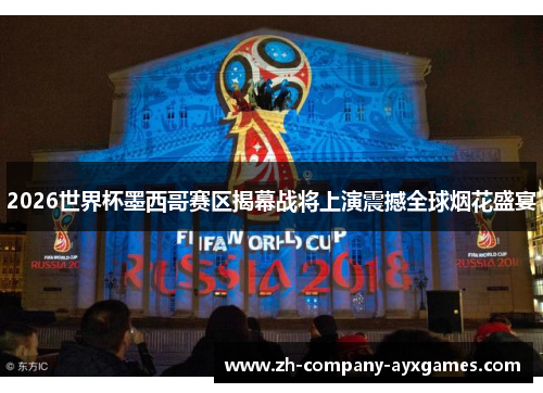 2026世界杯墨西哥赛区揭幕战将上演震撼全球烟花盛宴