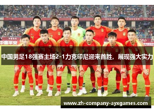 中国男足18强赛主场2-1力克印尼迎来首胜，展现强大实力