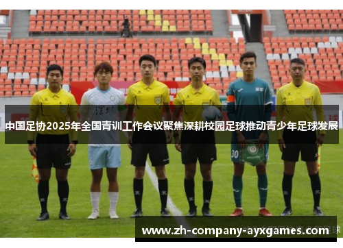 中国足协2025年全国青训工作会议聚焦深耕校园足球推动青少年足球发展