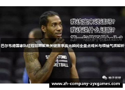 巴尔韦德国家队征程回顾聚焦关键赛事高光瞬间全盘点成长与领袖气质解析