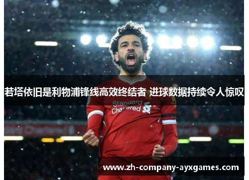 若塔依旧是利物浦锋线高效终结者 进球数据持续令人惊叹