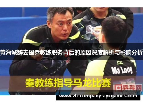 黄海诚辞去国乒教练职务背后的原因深度解析与影响分析