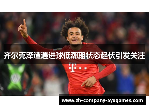 齐尔克泽遭遇进球低潮期状态起伏引发关注