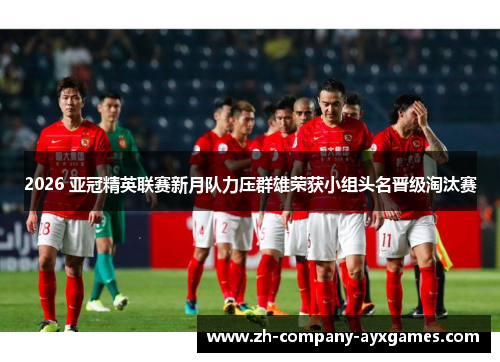 2026 亚冠精英联赛新月队力压群雄荣获小组头名晋级淘汰赛