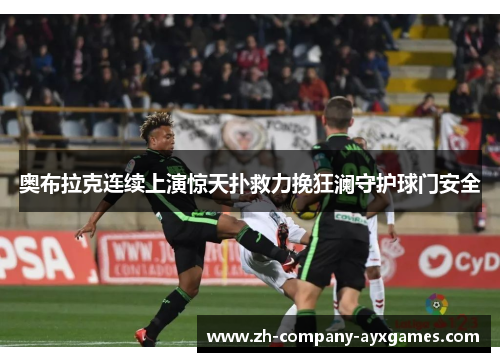 奥布拉克连续上演惊天扑救力挽狂澜守护球门安全