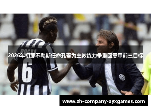 2026年初那不勒斯任命孔蒂为主教练力争重回意甲前三目标