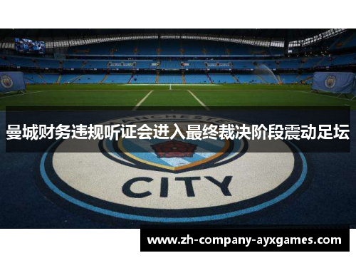曼城财务违规听证会进入最终裁决阶段震动足坛